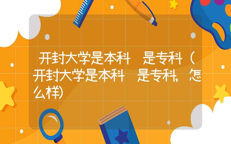 开封大学是本科还是专科(开封大学是本科还是专科,怎么样)