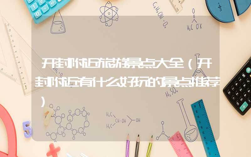 开封附近旅游景点大全（开封附近有什么好玩的景点推荐）
