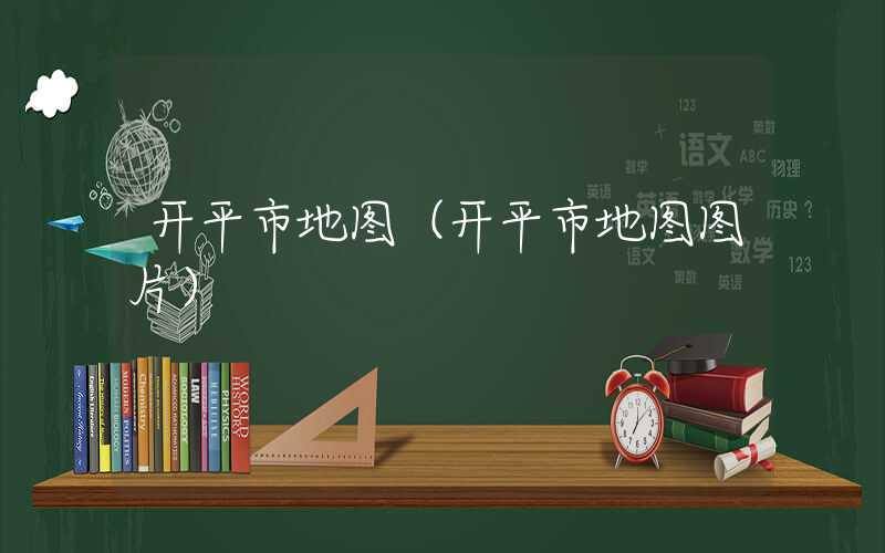 开平市地图（开平市地图图片）