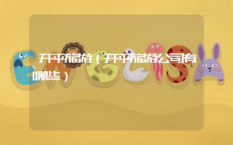开平旅游（开平旅游公司有哪些）