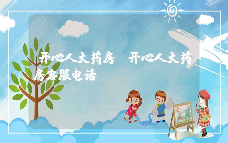 开心人大药房（开心人大药房客服电话）