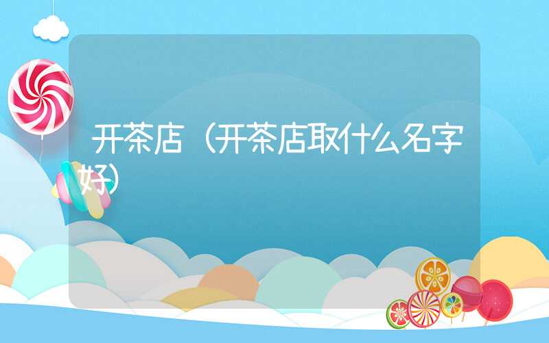 开茶店（开茶店取什么名字好）