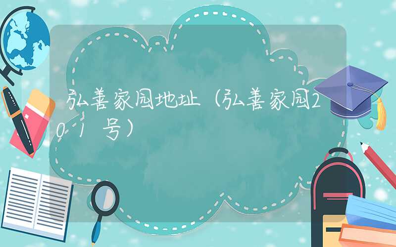 弘善家园地址（弘善家园201号）