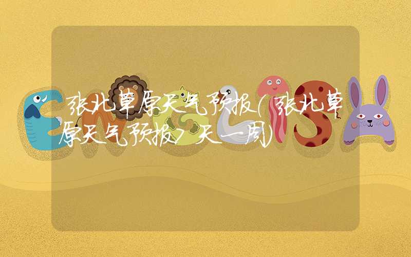 张北草原天气预报(张北草原天气预报7天一周)