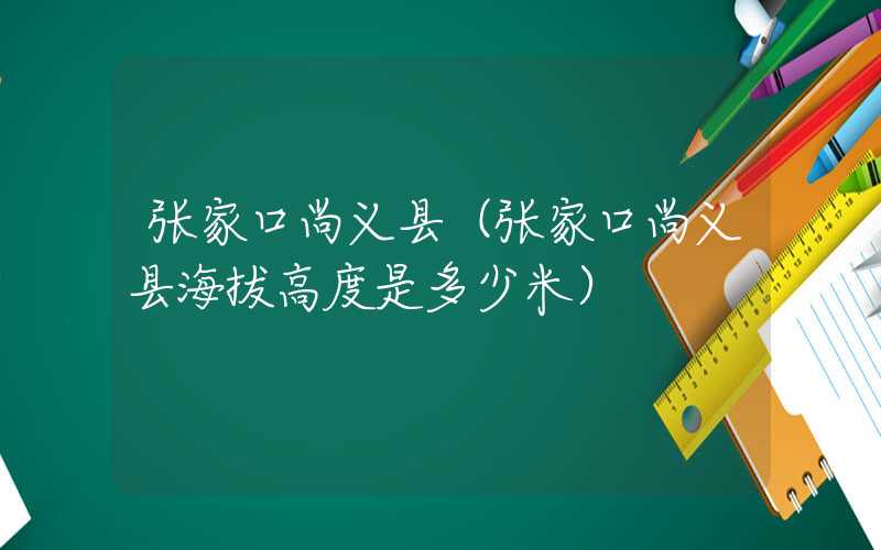 张家口尚义县（张家口尚义县海拔高度是多少米）