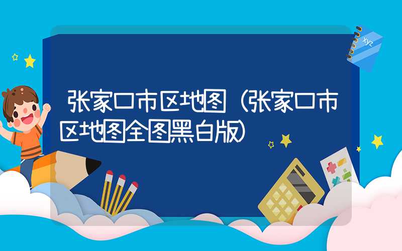 张家口市区地图（张家口市区地图全图黑白版）