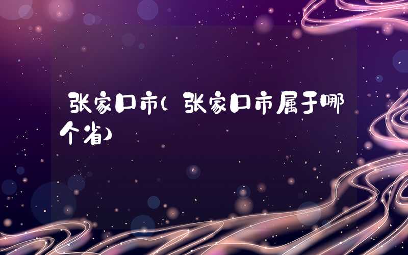 张家口市(张家口市属于哪个省)