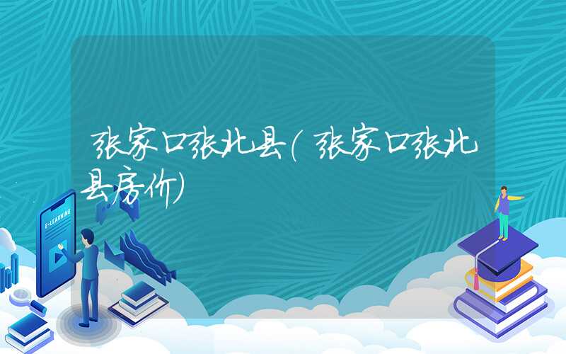 张家口张北县（张家口张北县房价）