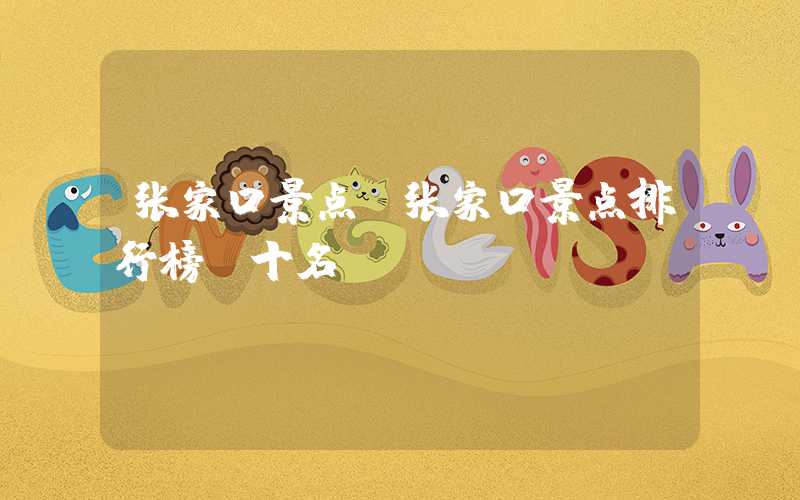 张家口景点（张家口景点排行榜前十名）