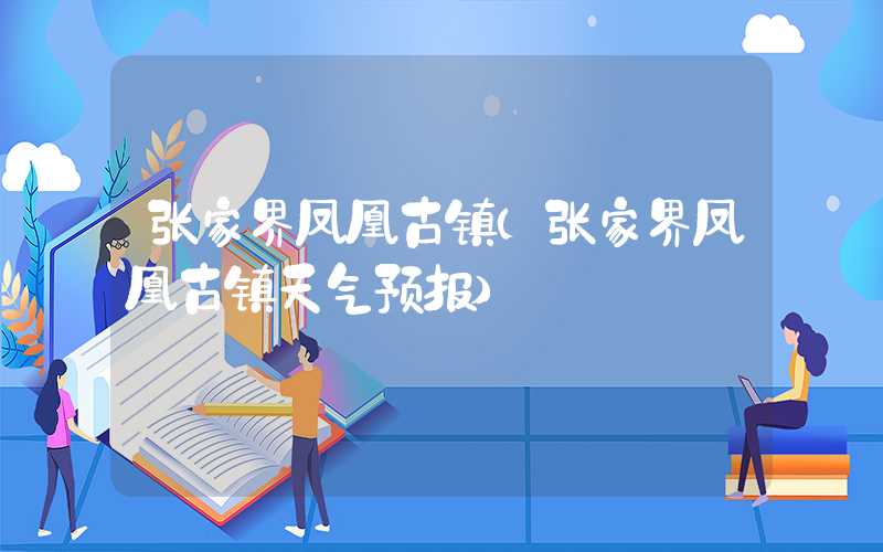 张家界凤凰古镇（张家界凤凰古镇天气预报）