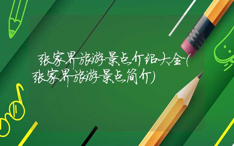 张家界旅游景点介绍大全（张家界旅游景点简介）