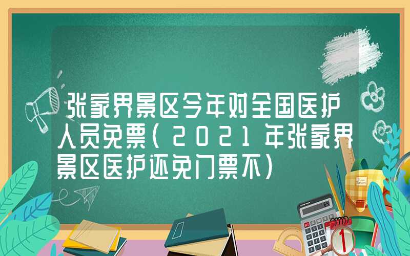 张家界景区今年对全国医护人员免票（2021年张家界景区医护还免门票不）