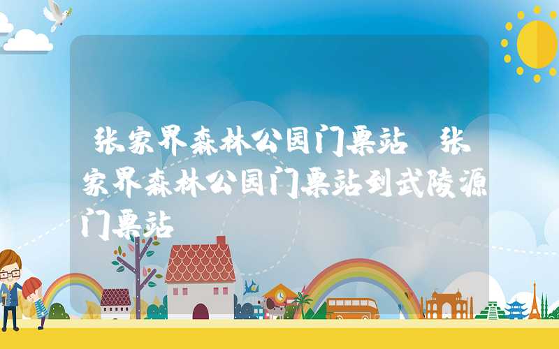 张家界森林公园门票站（张家界森林公园门票站到武陵源门票站）