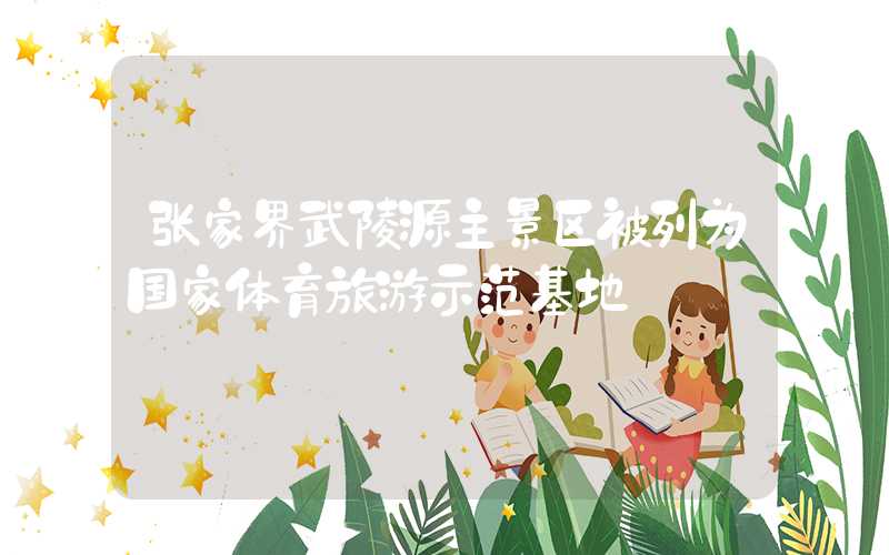 张家界武陵源主景区被列为国家体育旅游示范基地