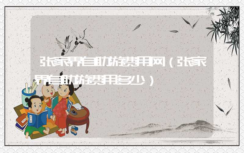 张家界自助游费用网(张家界自助游费用多少)