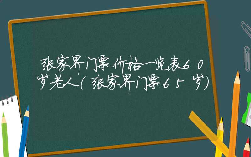 张家界门票价格一览表60岁老人(张家界门票65岁)