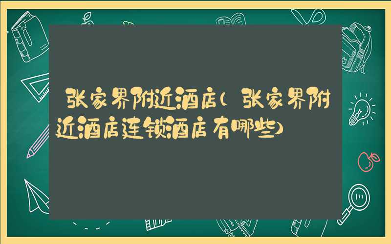 张家界附近酒店（张家界附近酒店连锁酒店有哪些）