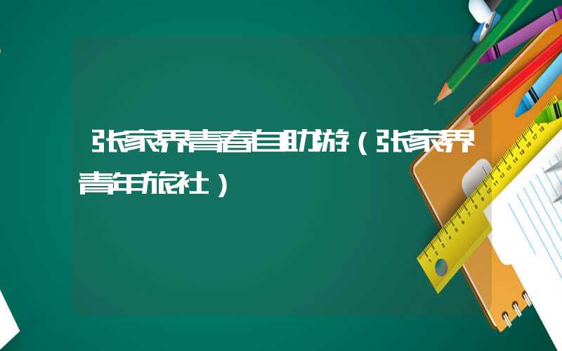 张家界青春自助游（张家界青年旅社）