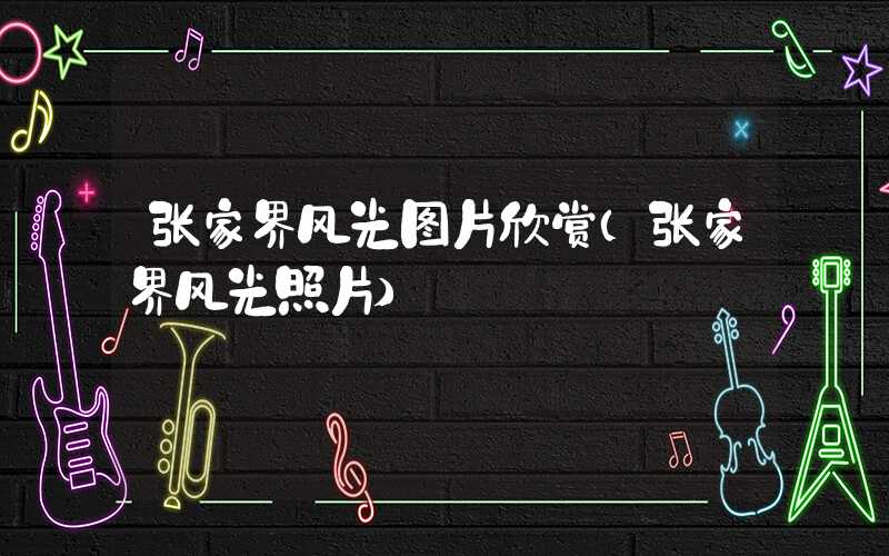 张家界风光图片欣赏（张家界风光照片）