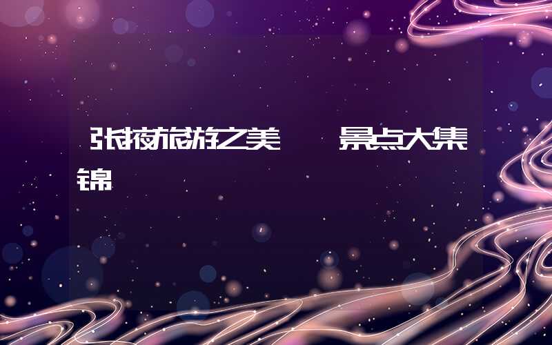 张掖旅游之美——景点大集锦