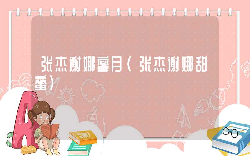 张杰谢娜蜜月（张杰谢娜甜蜜）