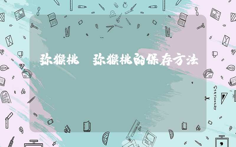 弥猴桃(弥猴桃的保存方法)