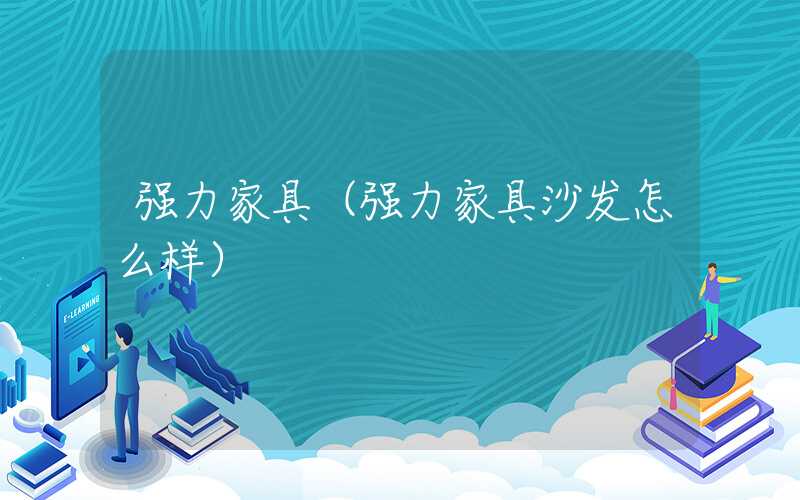 强力家具(强力家具沙发怎么样)