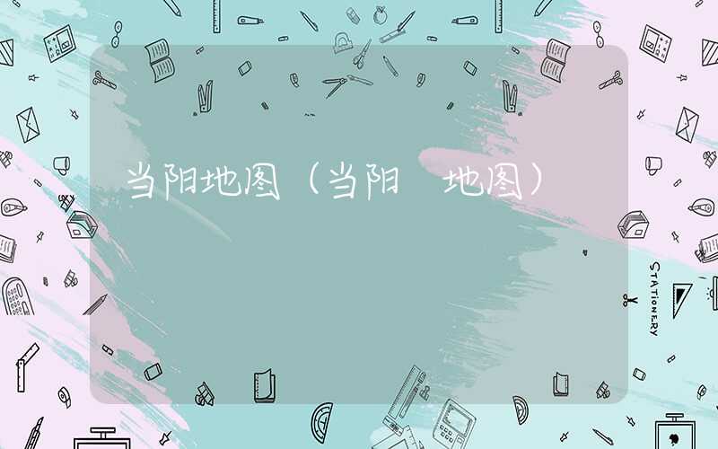 当阳地图（当阳 地图）
