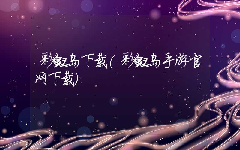 彩虹岛下载（彩虹岛手游官网下载）