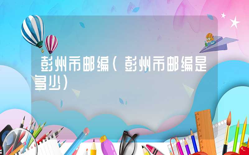 彭州市邮编（彭州市邮编是多少）