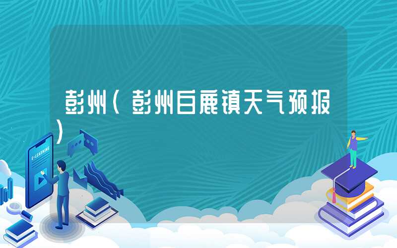 彭州(彭州白鹿镇天气预报)