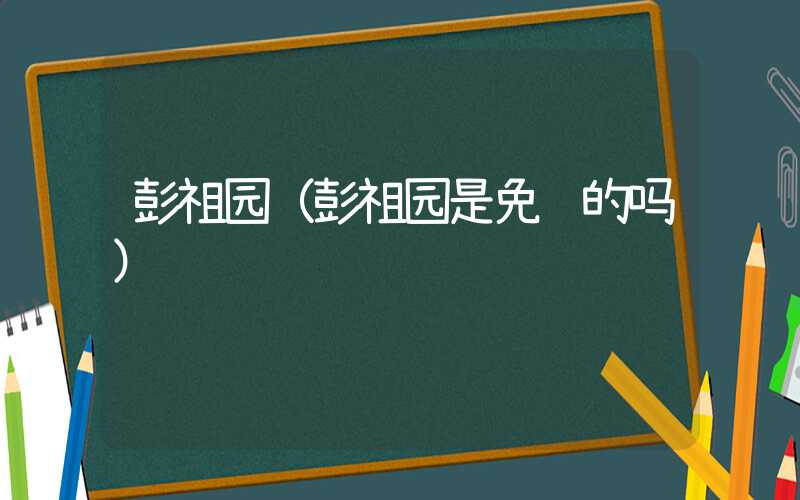 彭祖园（彭祖园是免费的吗）