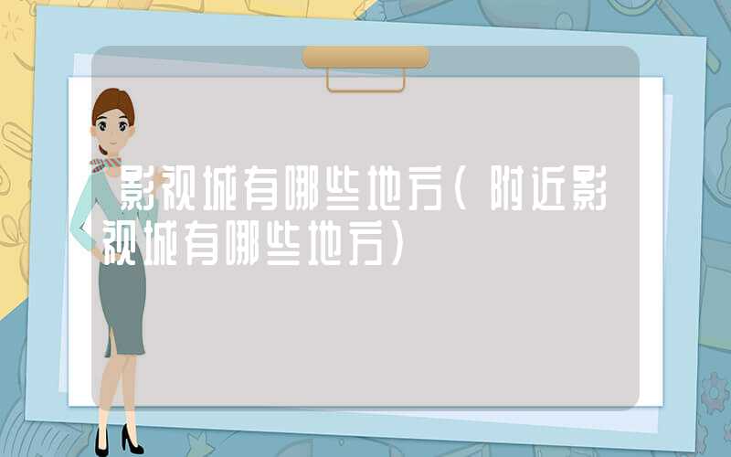 影视城有哪些地方（附近影视城有哪些地方）