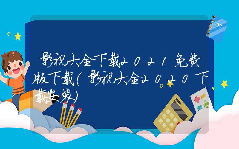 影视大全下载2021免费版下载（影视大全2020下载安装）