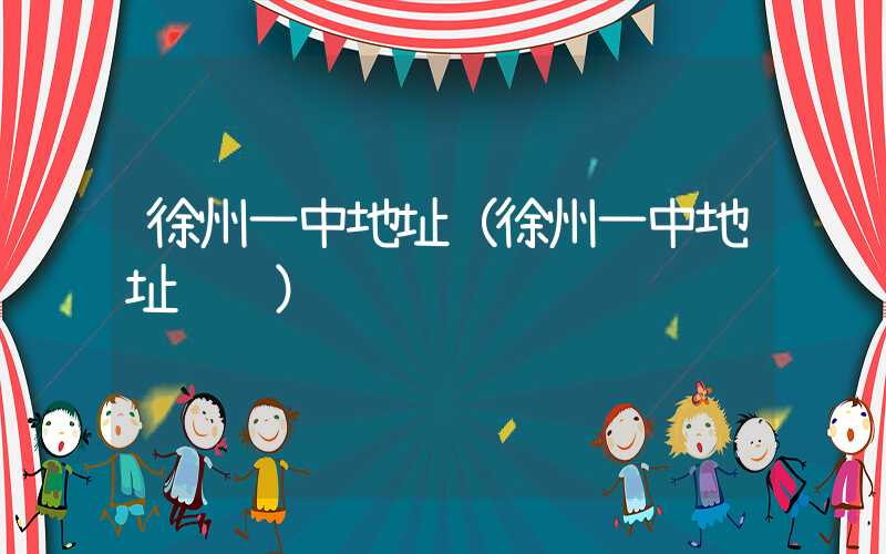 徐州一中地址（徐州一中地址邮编）