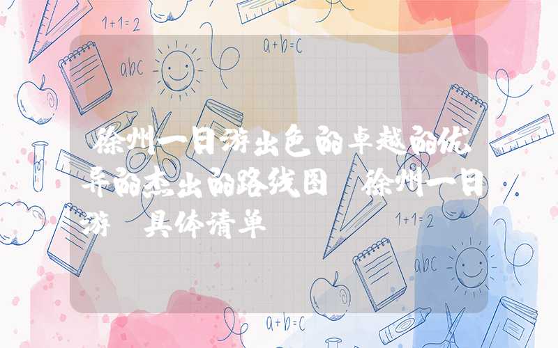 徐州一日游出色的卓越的优异的杰出的路线图（徐州一日游及具体清单）