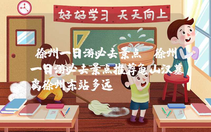 徐州一日游必去景点（徐州一日游必去景点推荐龟山汉墓离徐州东站多远）