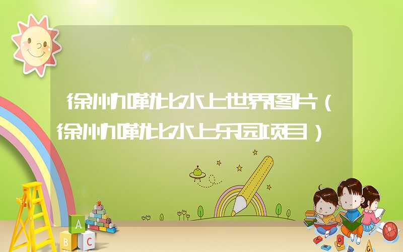 徐州加勒比水上世界图片（徐州加勒比水上乐园项目）