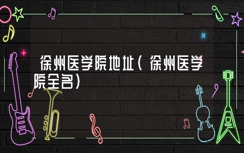 徐州医学院地址(徐州医学院全名)