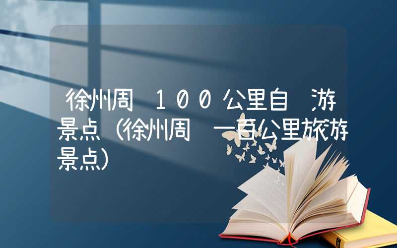 徐州周边100公里自驾游景点（徐州周边一百公里旅游景点）