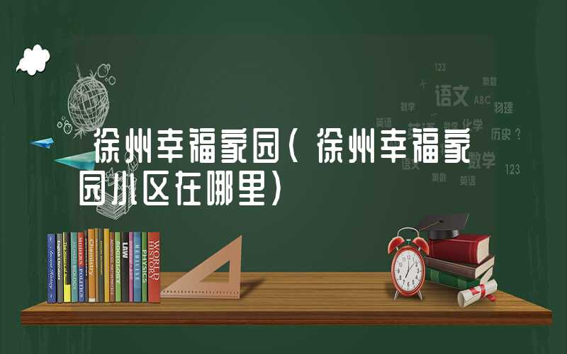 徐州幸福家园（徐州幸福家园小区在哪里）