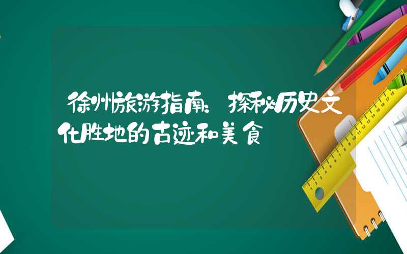 徐州旅游指南：探秘历史文化胜地的古迹和美食