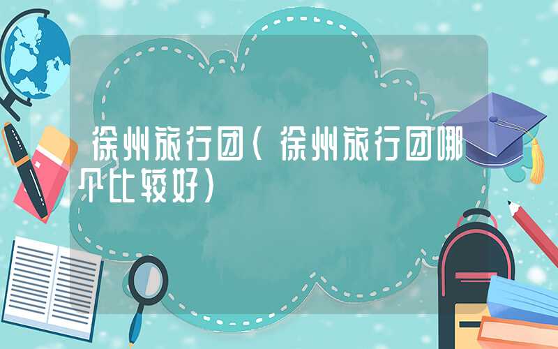 徐州旅行团（徐州旅行团哪个比较好）