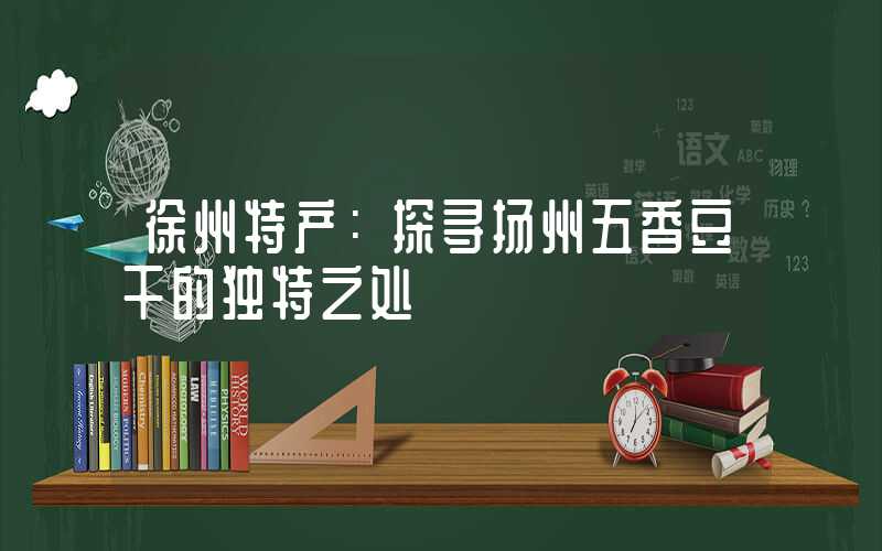 徐州特产:探寻扬州五香豆干的独特之处