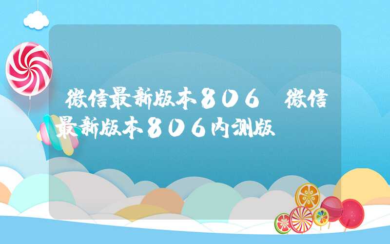 微信最新版本806（微信最新版本806内测版）