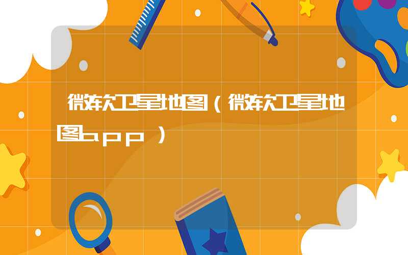 微软卫星地图（微软卫星地图app）