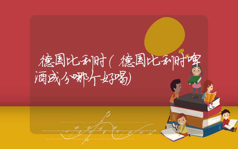 德国比利时（德国比利时啤酒成分哪个好喝）