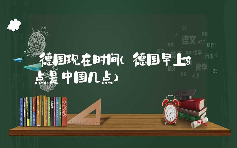 德国现在时间（德国早上8点是中国几点）