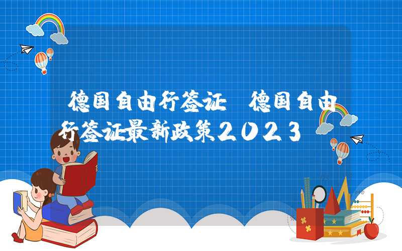 德国自由行签证（德国自由行签证最新政策2023）