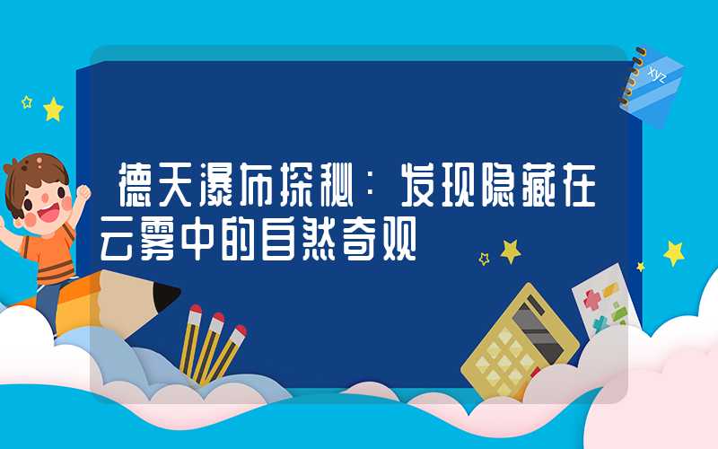 德天瀑布探秘：发现隐藏在云雾中的自然奇观